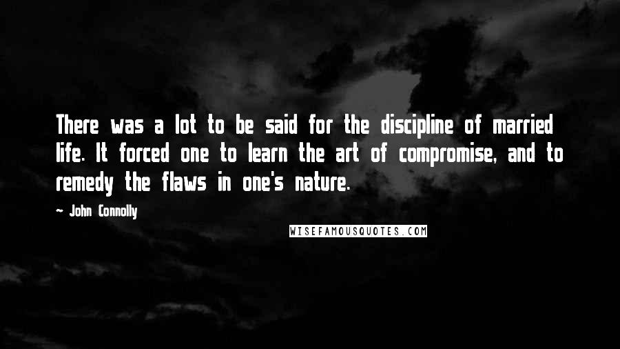 John Connolly Quotes: There was a lot to be said for the discipline of married life. It forced one to learn the art of compromise, and to remedy the flaws in one's nature.