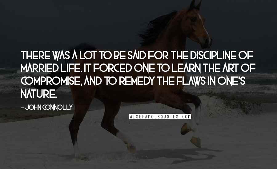 John Connolly Quotes: There was a lot to be said for the discipline of married life. It forced one to learn the art of compromise, and to remedy the flaws in one's nature.