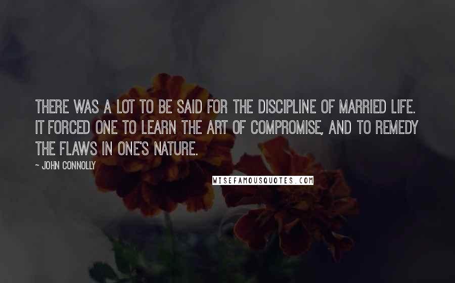 John Connolly Quotes: There was a lot to be said for the discipline of married life. It forced one to learn the art of compromise, and to remedy the flaws in one's nature.