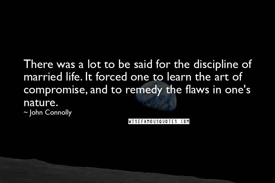 John Connolly Quotes: There was a lot to be said for the discipline of married life. It forced one to learn the art of compromise, and to remedy the flaws in one's nature.