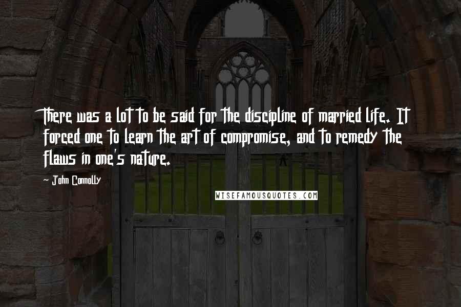 John Connolly Quotes: There was a lot to be said for the discipline of married life. It forced one to learn the art of compromise, and to remedy the flaws in one's nature.