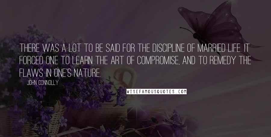 John Connolly Quotes: There was a lot to be said for the discipline of married life. It forced one to learn the art of compromise, and to remedy the flaws in one's nature.