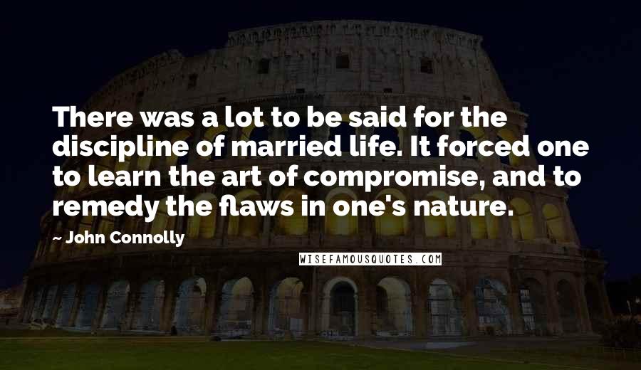 John Connolly Quotes: There was a lot to be said for the discipline of married life. It forced one to learn the art of compromise, and to remedy the flaws in one's nature.