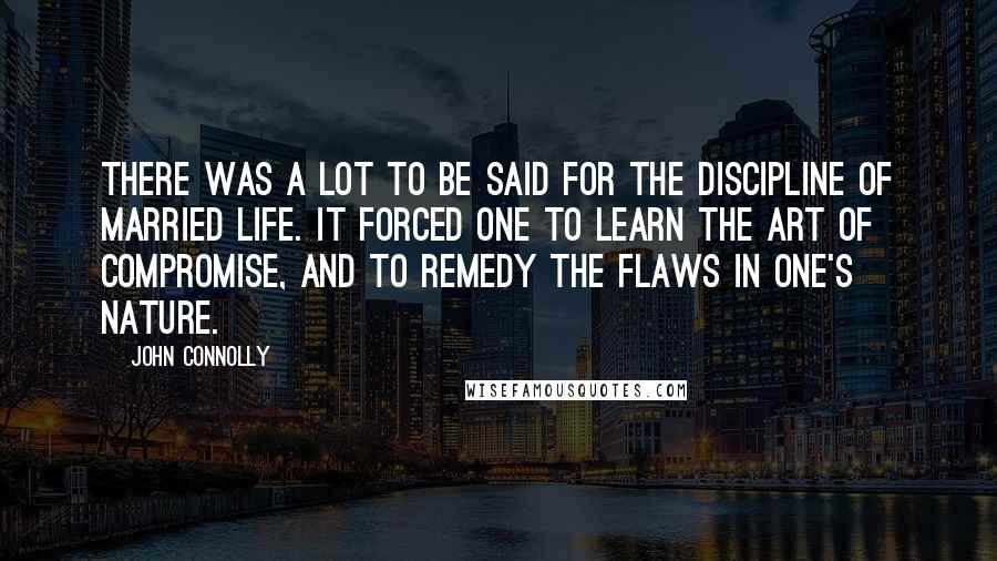 John Connolly Quotes: There was a lot to be said for the discipline of married life. It forced one to learn the art of compromise, and to remedy the flaws in one's nature.