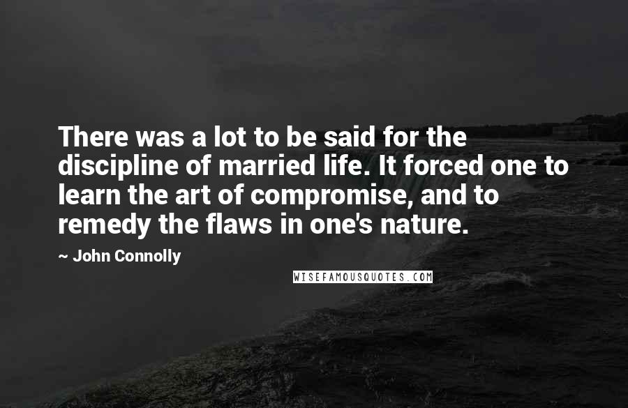 John Connolly Quotes: There was a lot to be said for the discipline of married life. It forced one to learn the art of compromise, and to remedy the flaws in one's nature.