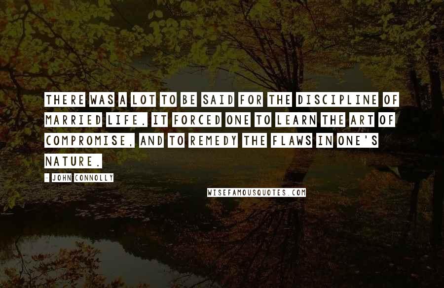 John Connolly Quotes: There was a lot to be said for the discipline of married life. It forced one to learn the art of compromise, and to remedy the flaws in one's nature.