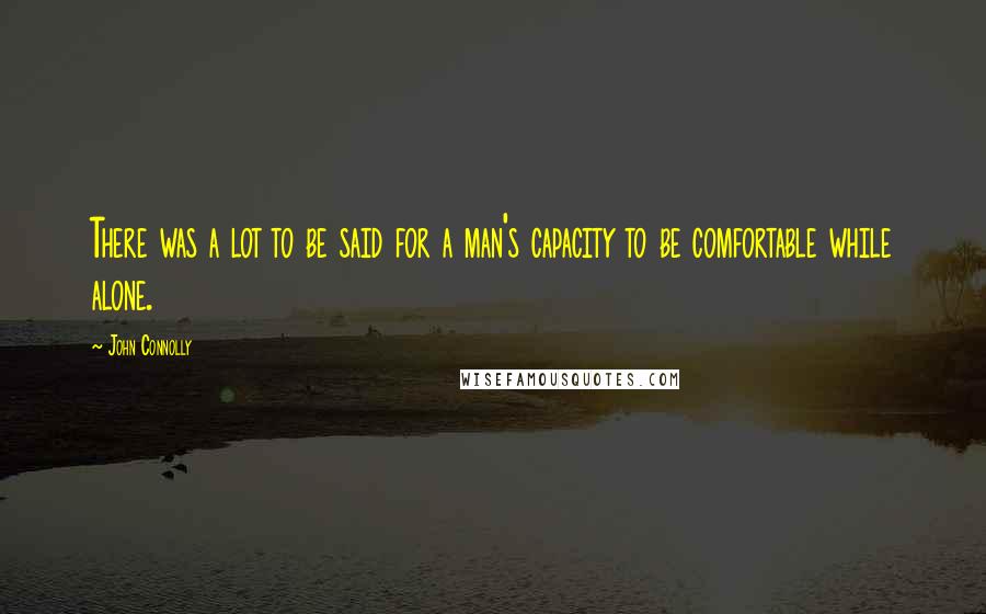 John Connolly Quotes: There was a lot to be said for a man's capacity to be comfortable while alone.