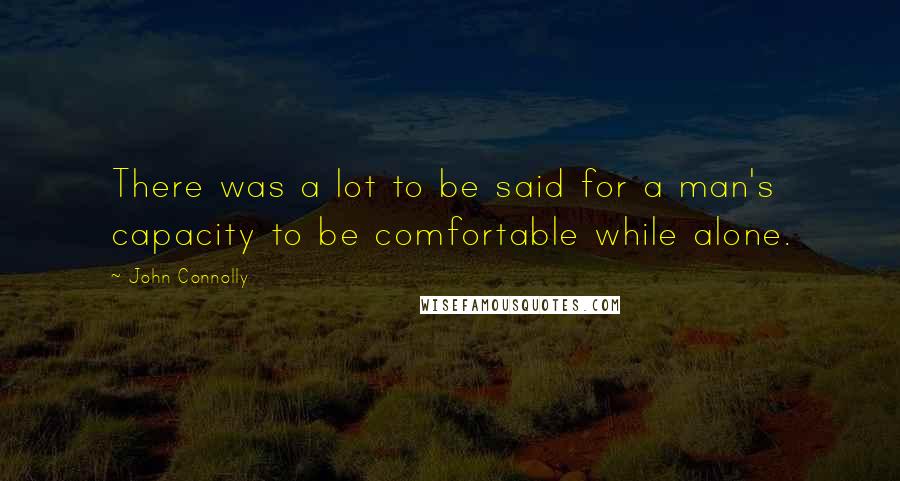 John Connolly Quotes: There was a lot to be said for a man's capacity to be comfortable while alone.