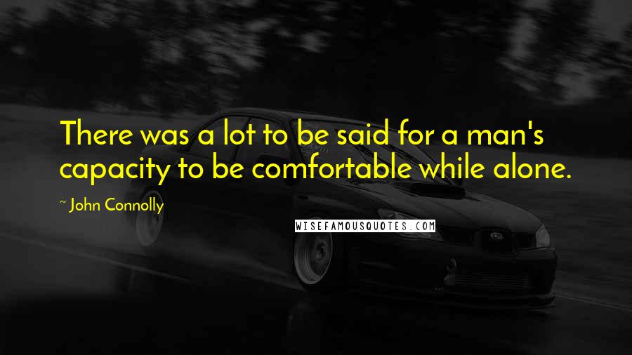 John Connolly Quotes: There was a lot to be said for a man's capacity to be comfortable while alone.