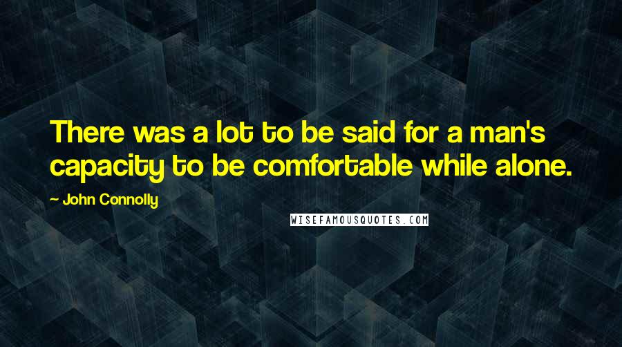 John Connolly Quotes: There was a lot to be said for a man's capacity to be comfortable while alone.