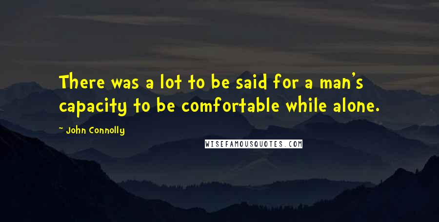 John Connolly Quotes: There was a lot to be said for a man's capacity to be comfortable while alone.