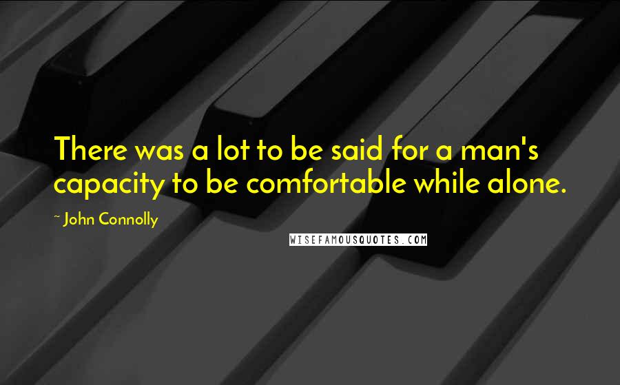 John Connolly Quotes: There was a lot to be said for a man's capacity to be comfortable while alone.