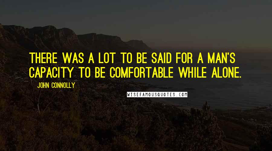 John Connolly Quotes: There was a lot to be said for a man's capacity to be comfortable while alone.