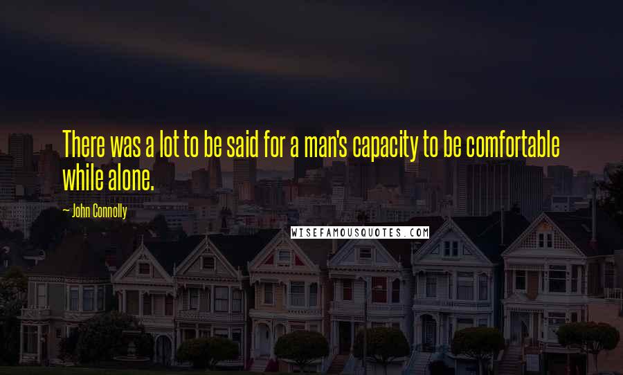 John Connolly Quotes: There was a lot to be said for a man's capacity to be comfortable while alone.