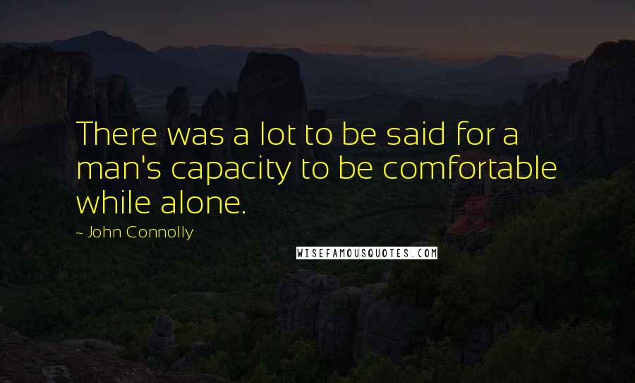 John Connolly Quotes: There was a lot to be said for a man's capacity to be comfortable while alone.