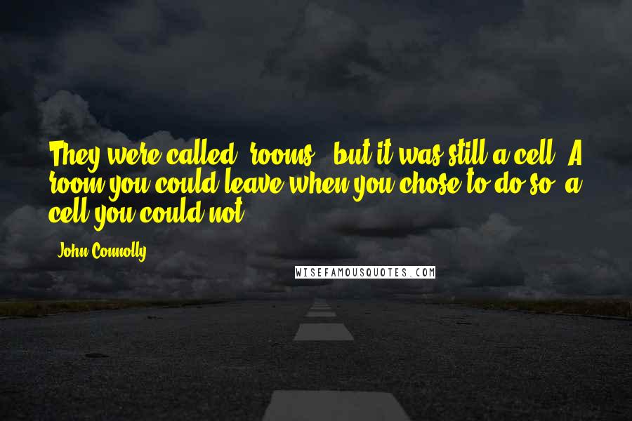 John Connolly Quotes: They were called "rooms," but it was still a cell. A room you could leave when you chose to do so; a cell you could not.