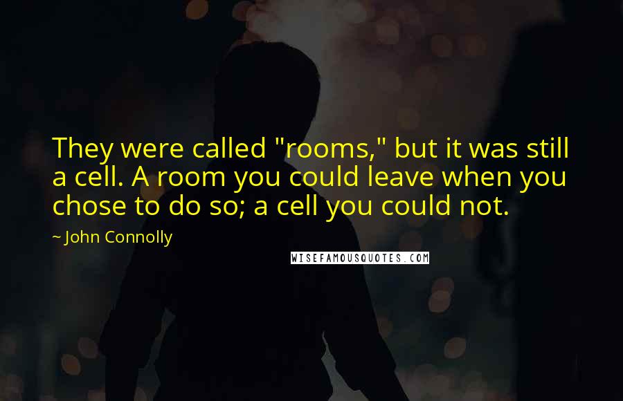 John Connolly Quotes: They were called "rooms," but it was still a cell. A room you could leave when you chose to do so; a cell you could not.
