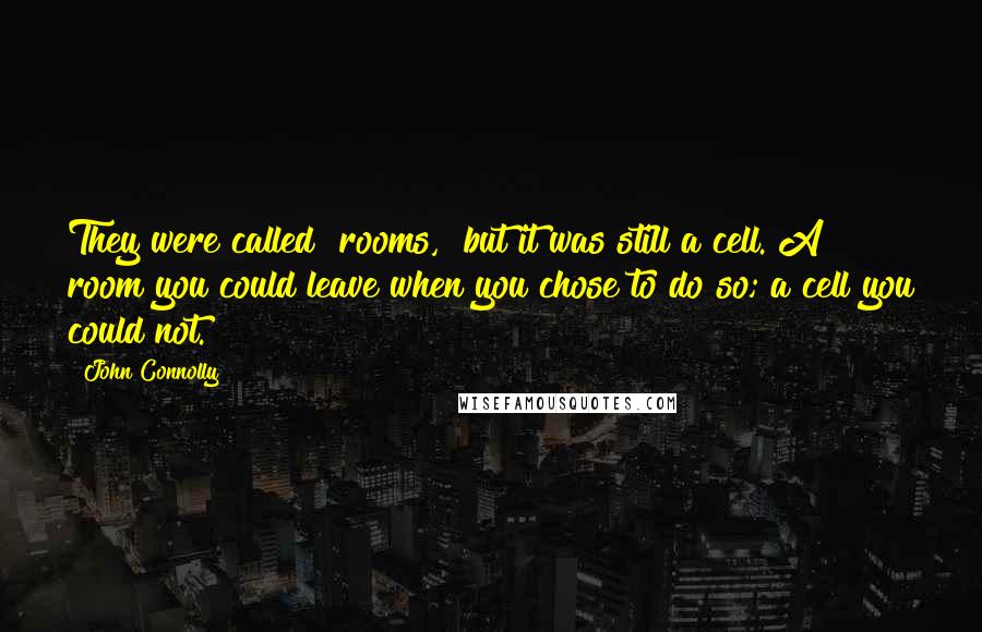 John Connolly Quotes: They were called "rooms," but it was still a cell. A room you could leave when you chose to do so; a cell you could not.