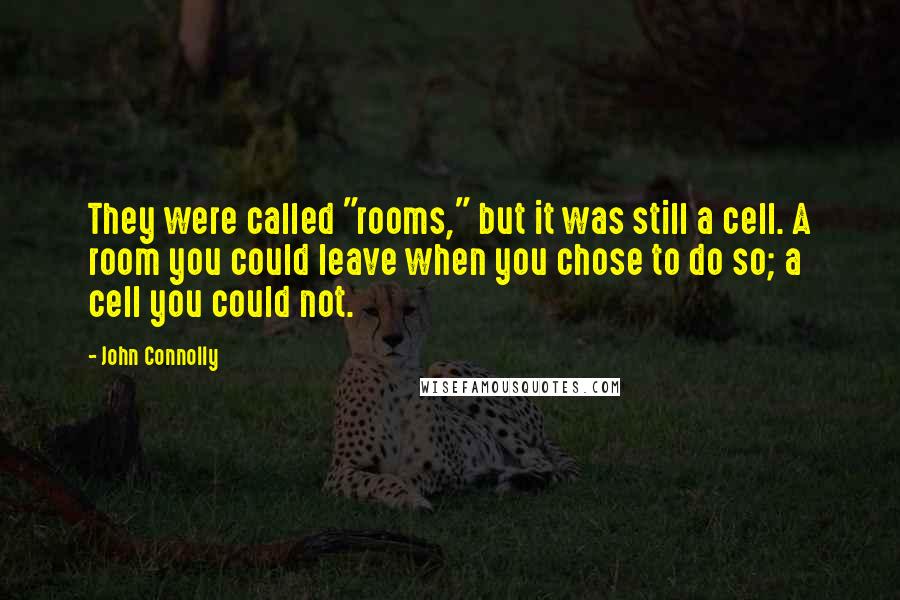 John Connolly Quotes: They were called "rooms," but it was still a cell. A room you could leave when you chose to do so; a cell you could not.