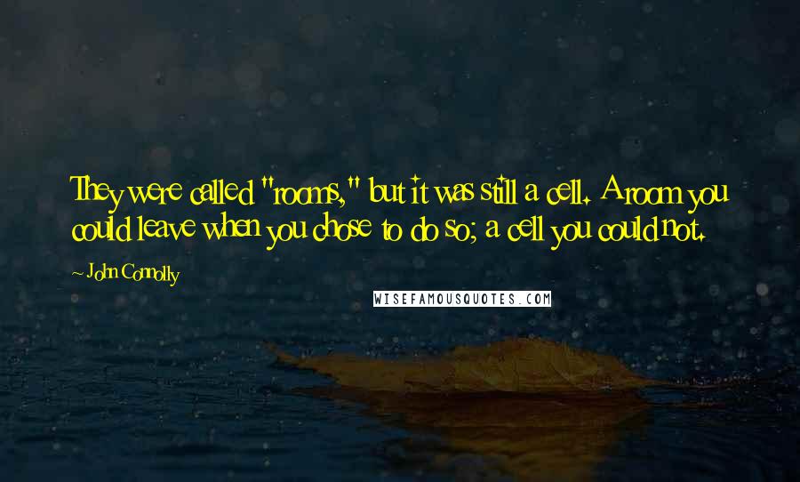 John Connolly Quotes: They were called "rooms," but it was still a cell. A room you could leave when you chose to do so; a cell you could not.
