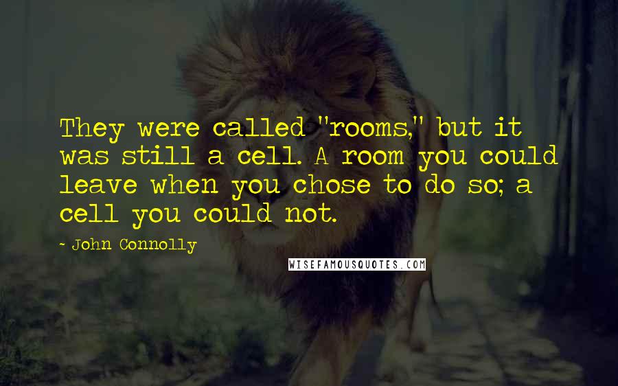 John Connolly Quotes: They were called "rooms," but it was still a cell. A room you could leave when you chose to do so; a cell you could not.