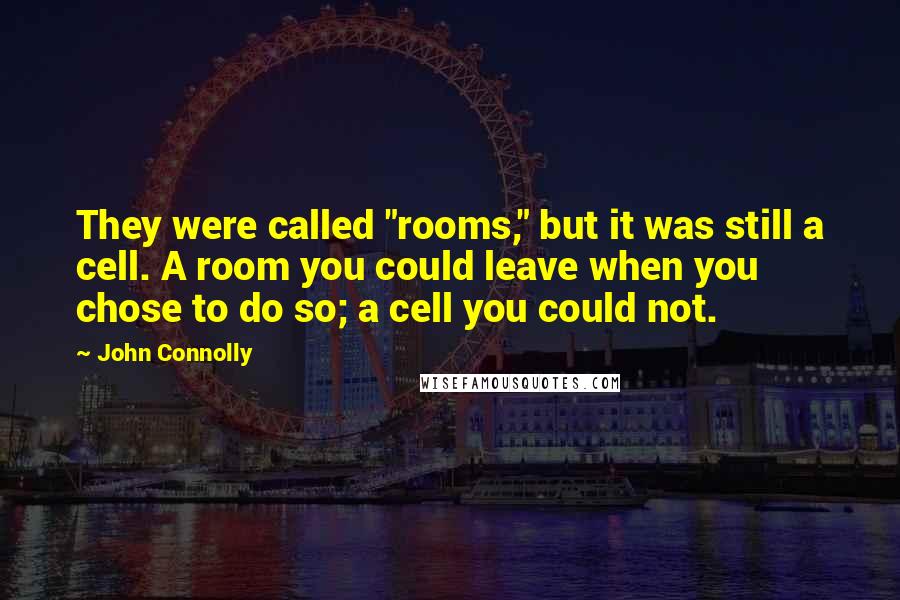 John Connolly Quotes: They were called "rooms," but it was still a cell. A room you could leave when you chose to do so; a cell you could not.