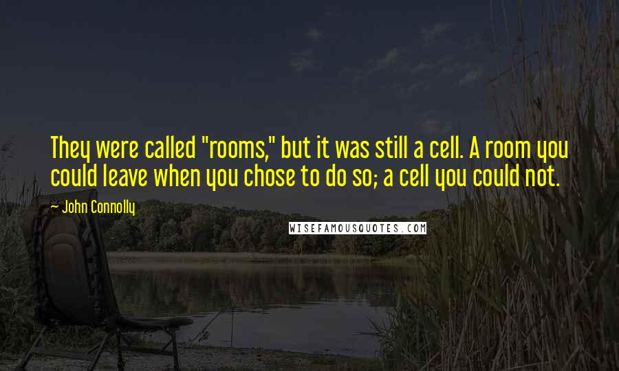 John Connolly Quotes: They were called "rooms," but it was still a cell. A room you could leave when you chose to do so; a cell you could not.
