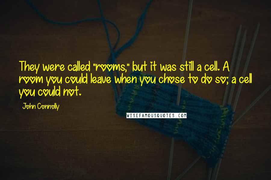 John Connolly Quotes: They were called "rooms," but it was still a cell. A room you could leave when you chose to do so; a cell you could not.