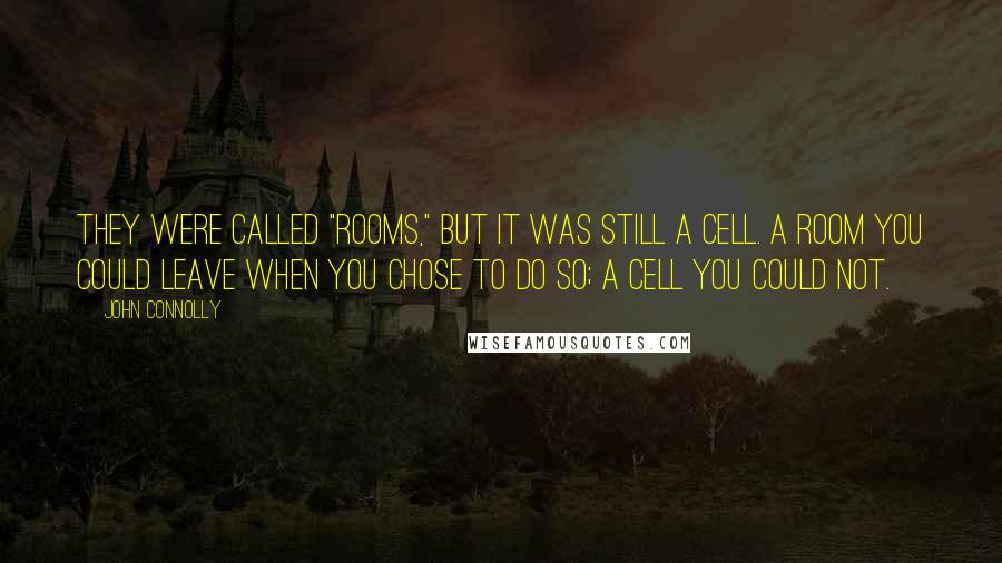 John Connolly Quotes: They were called "rooms," but it was still a cell. A room you could leave when you chose to do so; a cell you could not.