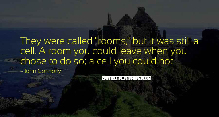 John Connolly Quotes: They were called "rooms," but it was still a cell. A room you could leave when you chose to do so; a cell you could not.
