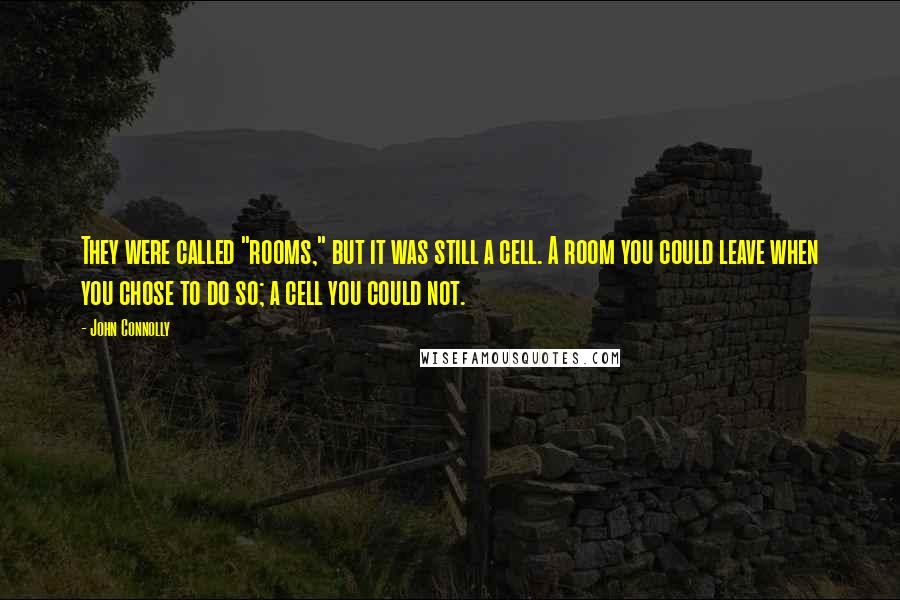 John Connolly Quotes: They were called "rooms," but it was still a cell. A room you could leave when you chose to do so; a cell you could not.