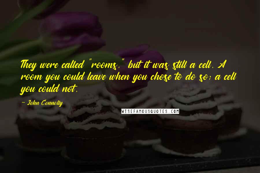 John Connolly Quotes: They were called "rooms," but it was still a cell. A room you could leave when you chose to do so; a cell you could not.