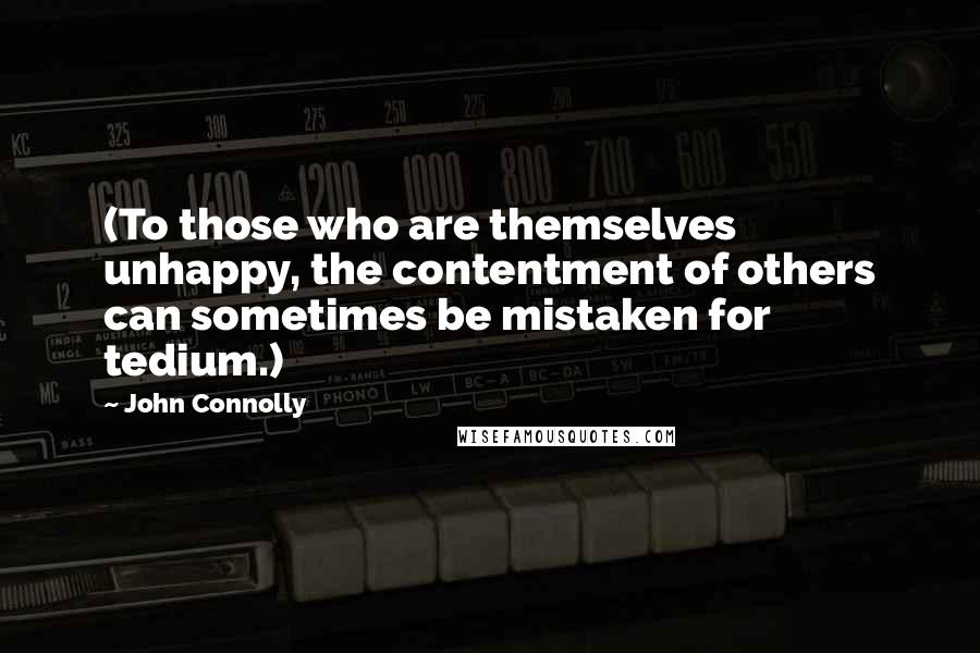 John Connolly Quotes: (To those who are themselves unhappy, the contentment of others can sometimes be mistaken for tedium.)