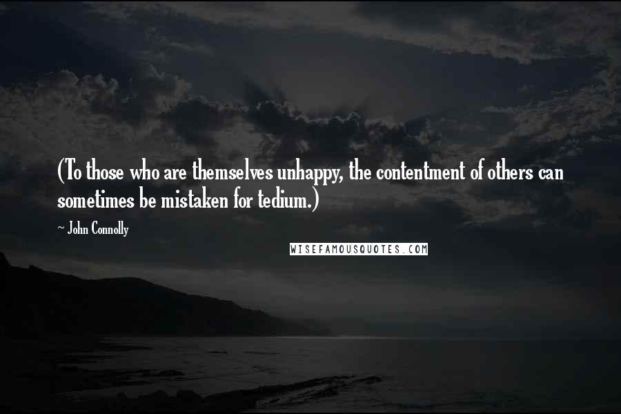 John Connolly Quotes: (To those who are themselves unhappy, the contentment of others can sometimes be mistaken for tedium.)