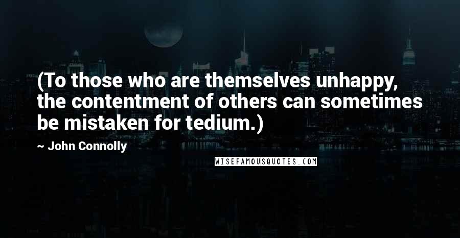 John Connolly Quotes: (To those who are themselves unhappy, the contentment of others can sometimes be mistaken for tedium.)