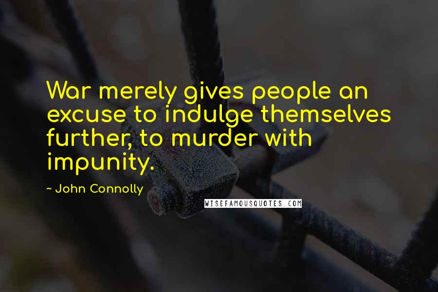 John Connolly Quotes: War merely gives people an excuse to indulge themselves further, to murder with impunity.