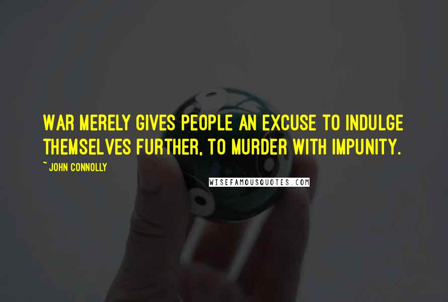 John Connolly Quotes: War merely gives people an excuse to indulge themselves further, to murder with impunity.