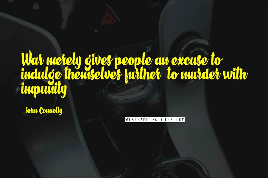 John Connolly Quotes: War merely gives people an excuse to indulge themselves further, to murder with impunity.