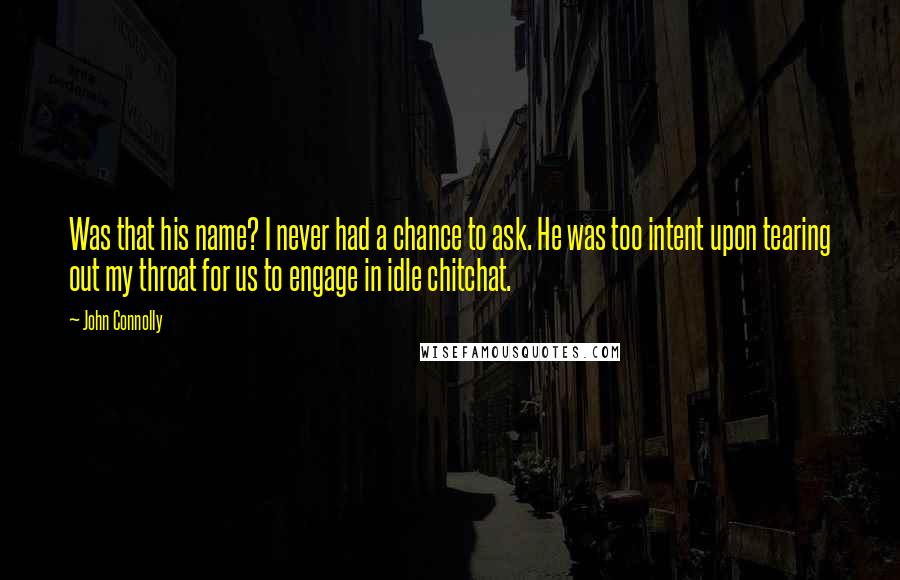 John Connolly Quotes: Was that his name? I never had a chance to ask. He was too intent upon tearing out my throat for us to engage in idle chitchat.