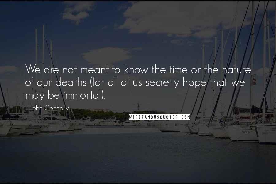 John Connolly Quotes: We are not meant to know the time or the nature of our deaths (for all of us secretly hope that we may be immortal).