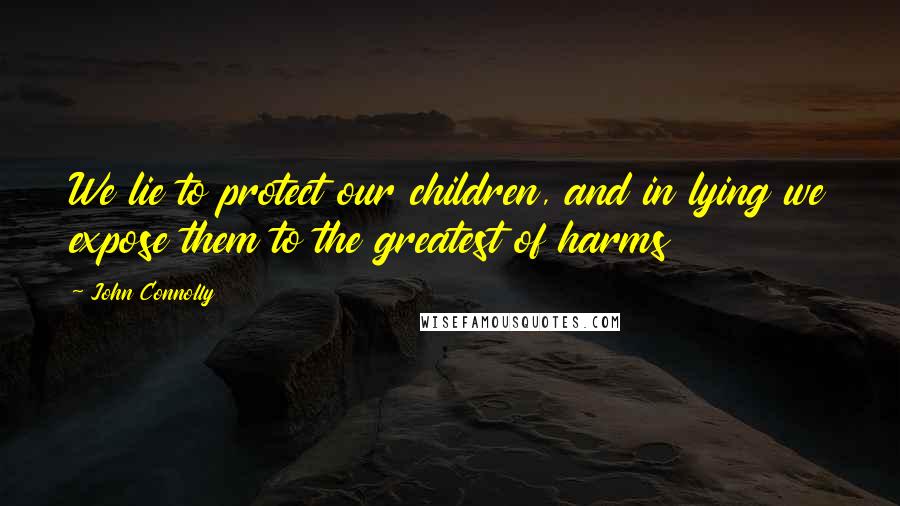 John Connolly Quotes: We lie to protect our children, and in lying we expose them to the greatest of harms