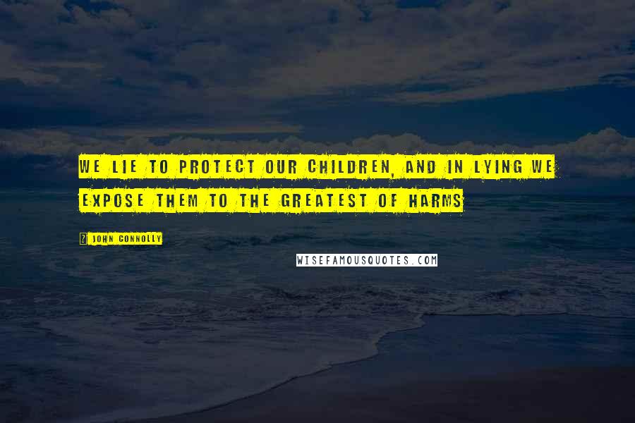 John Connolly Quotes: We lie to protect our children, and in lying we expose them to the greatest of harms