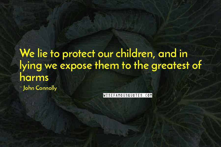 John Connolly Quotes: We lie to protect our children, and in lying we expose them to the greatest of harms