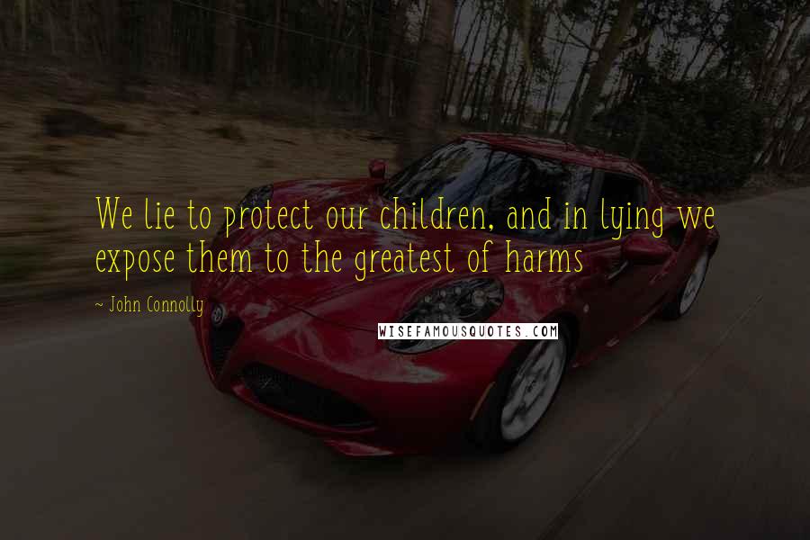 John Connolly Quotes: We lie to protect our children, and in lying we expose them to the greatest of harms