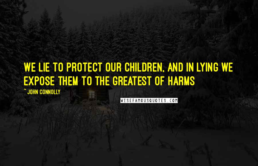 John Connolly Quotes: We lie to protect our children, and in lying we expose them to the greatest of harms