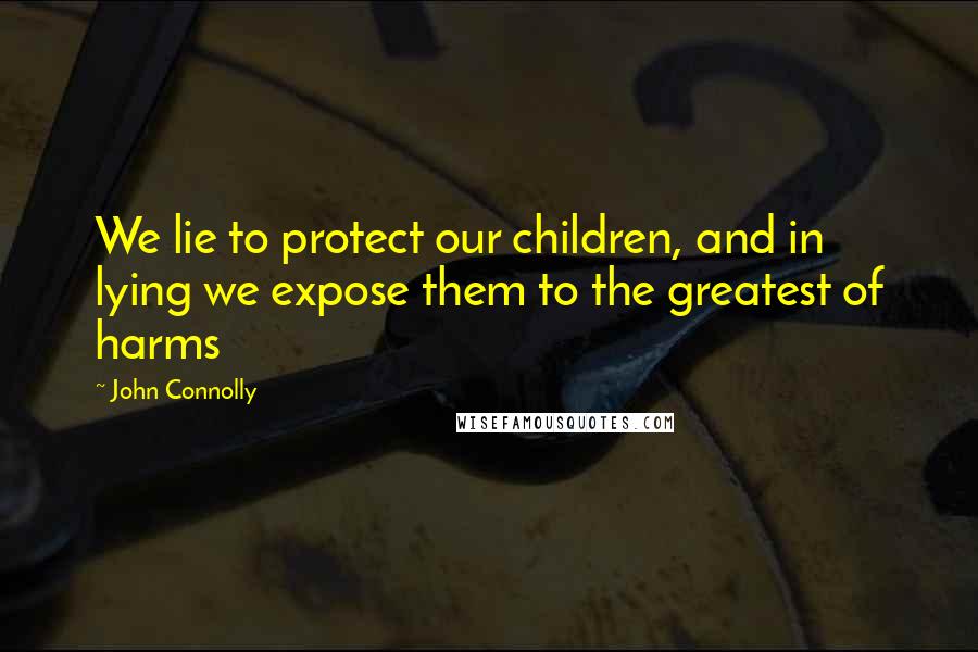 John Connolly Quotes: We lie to protect our children, and in lying we expose them to the greatest of harms