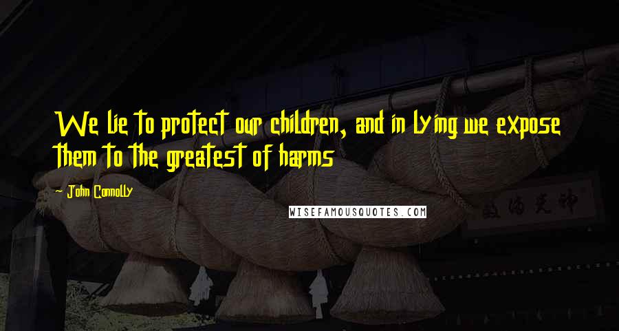 John Connolly Quotes: We lie to protect our children, and in lying we expose them to the greatest of harms