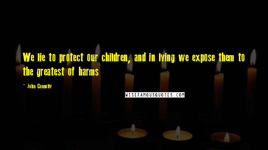 John Connolly Quotes: We lie to protect our children, and in lying we expose them to the greatest of harms