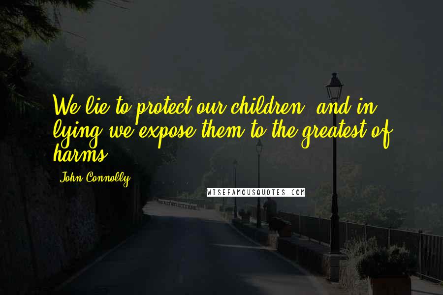John Connolly Quotes: We lie to protect our children, and in lying we expose them to the greatest of harms