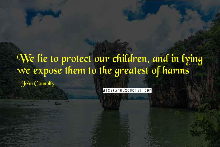 John Connolly Quotes: We lie to protect our children, and in lying we expose them to the greatest of harms
